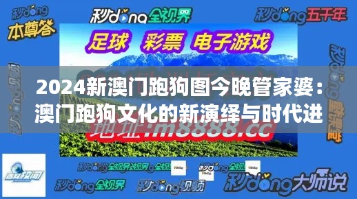 2024新澳门跑狗图今晚管家婆:澳门跑狗文化的新演绎与时代进展