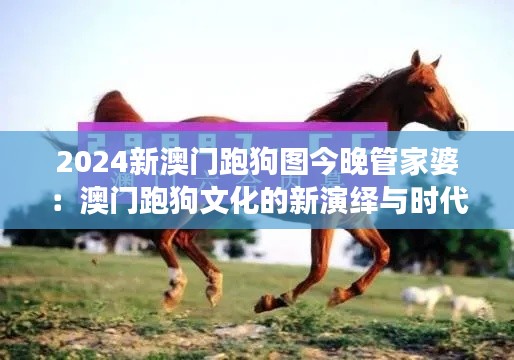 2024新澳门跑狗图今晚管家婆:澳门跑狗文化的新演绎与时代进展