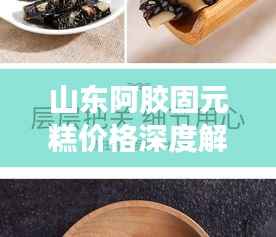 山东阿胶固元糕价格深度解析
