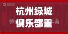 杭州绿城俱乐部重磅交易揭秘,最新收购消息重磅来袭!