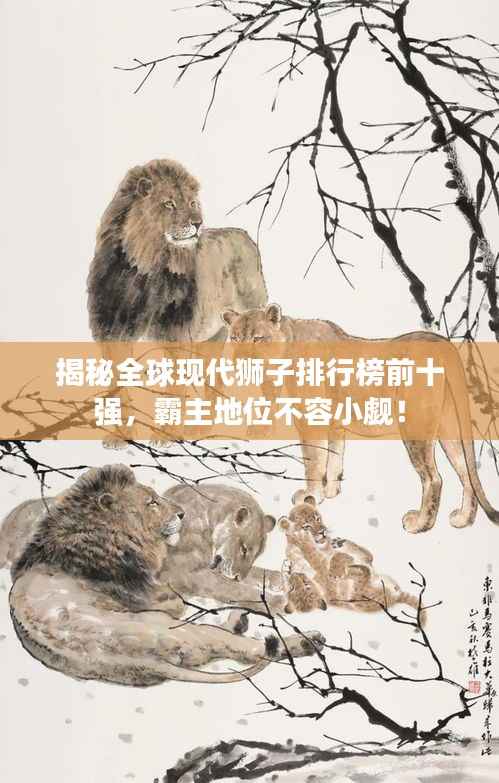 揭秘全球现代狮子排行榜前十强,霸主地位不容小觑!