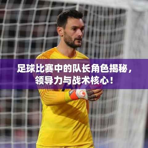 足球比赛中的队长角色揭秘,领导力与战术核心!